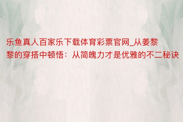 乐鱼真人百家乐下载体育彩票官网_从姜黎黎的穿搭中顿悟：从简魄力才是优雅的不二秘诀