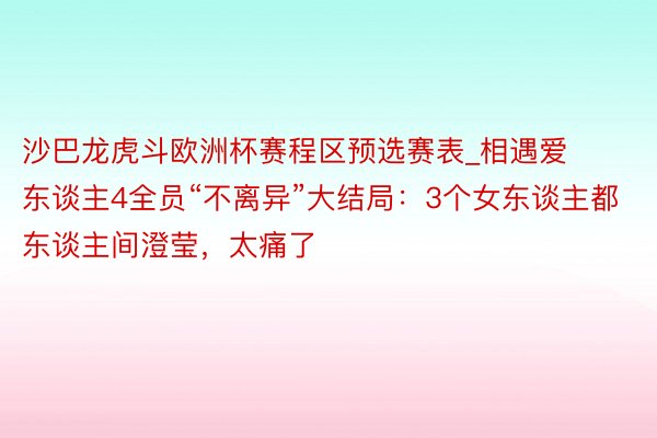 沙巴龙虎斗欧洲杯赛程区预选赛表_相遇爱东谈主4全员“不离异”大结局：3个女东谈主都东谈主间澄莹，太痛了