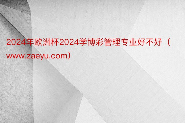 2024年欧洲杯2024学博彩管理专业好不好（www.zaeyu.com）