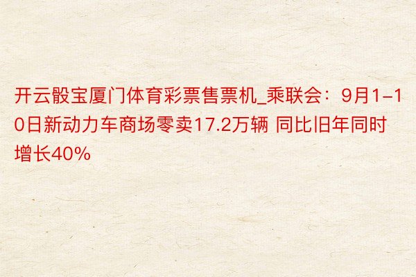 开云骰宝厦门体育彩票售票机_乘联会：9月1-10日新动力车商场零卖17.2万辆 同比旧年同时增长40%