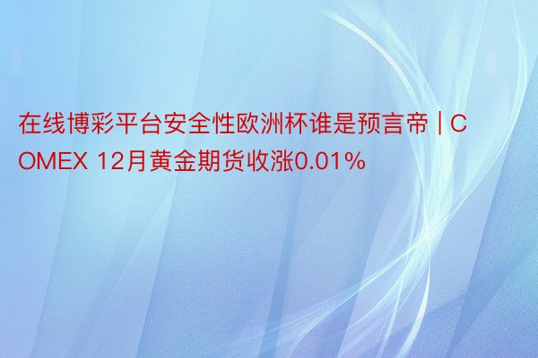 在线博彩平台安全性欧洲杯谁是预言帝 | COMEX 12月黄金期货收涨0.01%