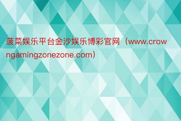 菠菜娱乐平台金沙娱乐博彩官网（www.crowngamingzonezone.com）