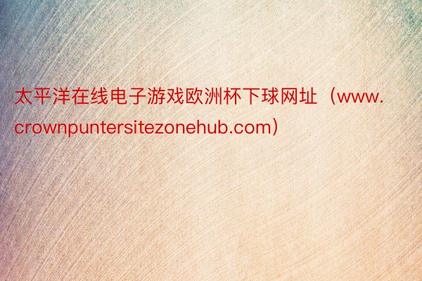 太平洋在线电子游戏欧洲杯下球网址（www.crownpuntersitezonehub.com）