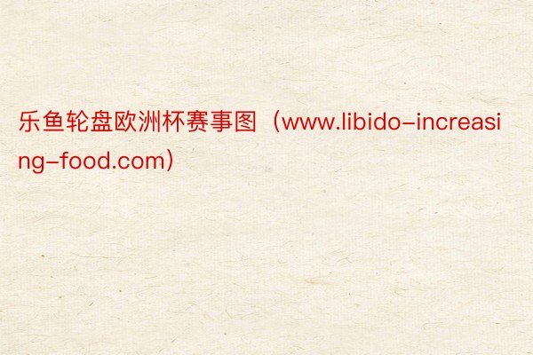 乐鱼轮盘欧洲杯赛事图（www.libido-increasing-food.com）