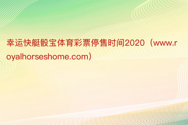 幸运快艇骰宝体育彩票停售时间2020（www.royalhorseshome.com）