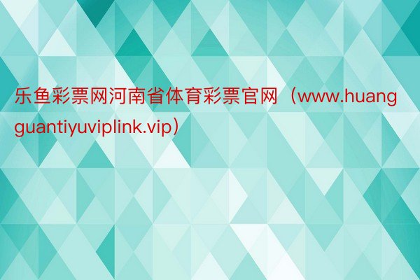 乐鱼彩票网河南省体育彩票官网（www.huangguantiyuviplink.vip）