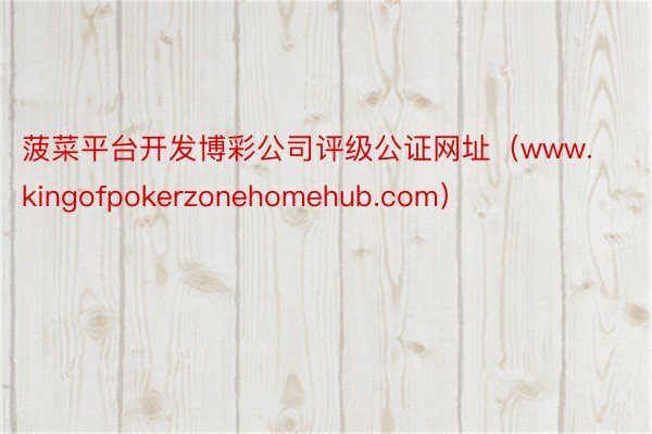 菠菜平台开发博彩公司评级公证网址（www.kingofpokerzonehomehub.com）