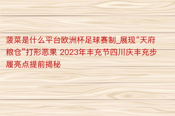 菠菜是什么平台欧洲杯足球赛制_展现“天府粮仓”打形恶果 2023年丰充节四川庆丰充步履亮点提前揭秘