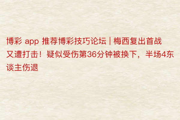 博彩 app 推荐博彩技巧论坛 | 梅西复出首战又遭打击！疑似受伤第36分钟被换下，半场4东谈主伤退