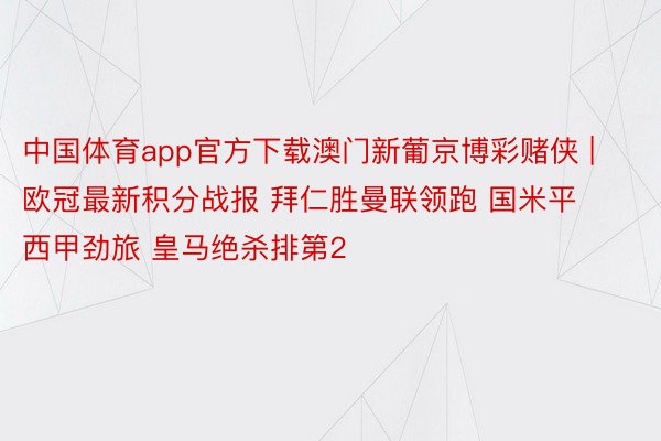 中国体育app官方下载澳门新葡京博彩赌侠 | 欧冠最新积分战报 拜仁胜曼联领跑 国米平西甲劲旅 皇马绝杀排第2