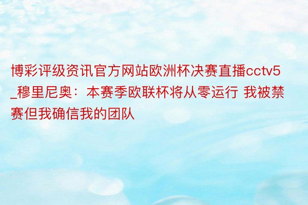 博彩评级资讯官方网站欧洲杯决赛直播cctv5_穆里尼奥：本赛季欧联杯将从零运行 我被禁赛但我确信我的团队