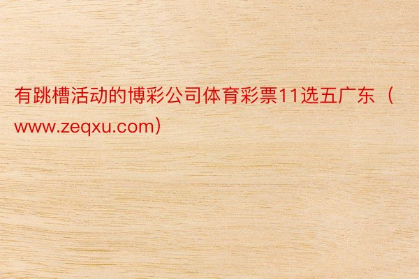 有跳槽活动的博彩公司体育彩票11选五广东（www.zeqxu.com）