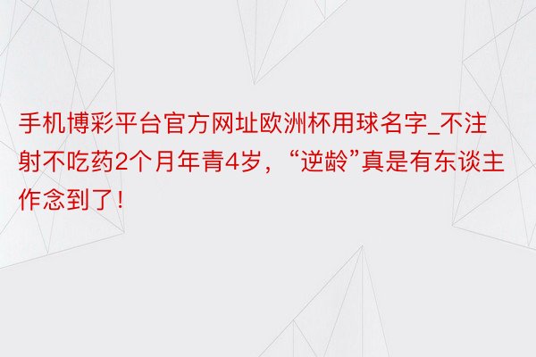 手机博彩平台官方网址欧洲杯用球名字_不注射不吃药2个月年青4岁，“逆龄”真是有东谈主作念到了！