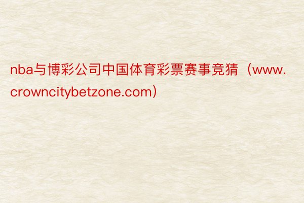 nba与博彩公司中国体育彩票赛事竞猜（www.crowncitybetzone.com）