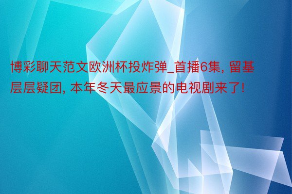 博彩聊天范文欧洲杯投炸弹_首播6集, 留基层层疑团, 本年冬天最应景的电视剧来了!