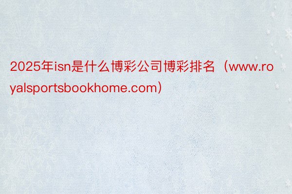 2025年isn是什么博彩公司博彩排名（www.royalsportsbookhome.com）