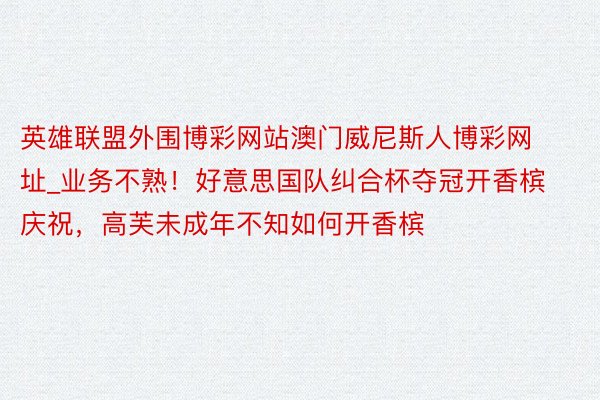 英雄联盟外围博彩网站澳门威尼斯人博彩网址_业务不熟！好意思国队纠合杯夺冠开香槟庆祝，高芙未成年不知如何开香槟