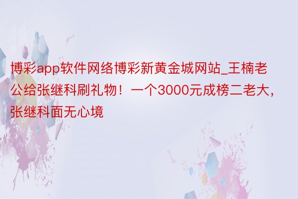 博彩app软件网络博彩新黄金城网站_王楠老公给张继科刷礼物！一个3000元成榜二老大，张继科面无心境