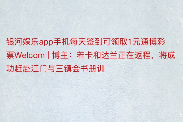 银河娱乐app手机每天签到可领取1元通博彩票Welcom | 博主：若卡和达兰正在返程，将成功赶赴江门与三镇会书册训