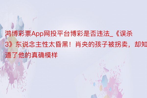 鸿博彩票App网投平台博彩是否违法_《误杀3》东说念主性太昏黑！肖央的孩子被拐卖，却知道了他的真确模样