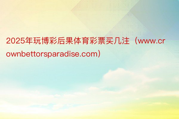 2025年玩博彩后果体育彩票买几注（www.crownbettorsparadise.com）