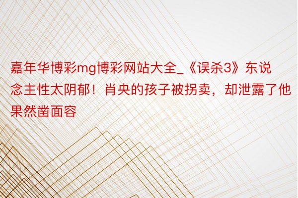 嘉年华博彩mg博彩网站大全_《误杀3》东说念主性太阴郁！肖央的孩子被拐卖，却泄露了他果然凿面容