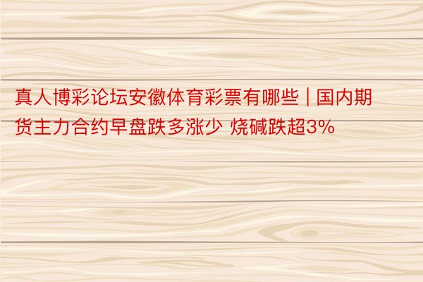 真人博彩论坛安徽体育彩票有哪些 | 国内期货主力合约早盘跌多涨少 烧碱跌超3%