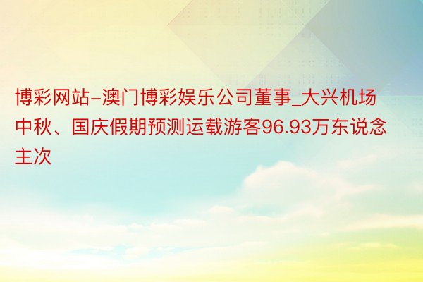 博彩网站-澳门博彩娱乐公司董事_大兴机场中秋、国庆假期预测运载游客96.93万东说念主次