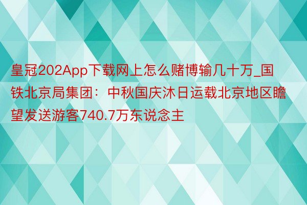 皇冠202App下载网上怎么赌博输几十万_国铁北京局集团：中秋国庆沐日运载北京地区瞻望发送游客740.7万东说念主