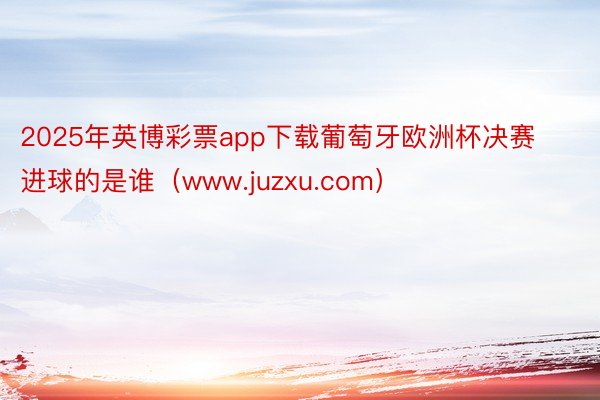 2025年英博彩票app下载葡萄牙欧洲杯决赛进球的是谁（www.juzxu.com）