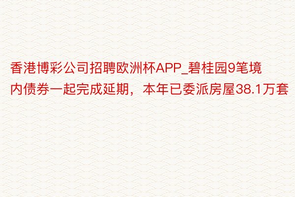 香港博彩公司招聘欧洲杯APP_碧桂园9笔境内债券一起完成延期,本年已委派房屋38.1万套