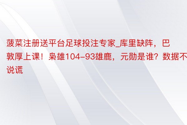 菠菜注册送平台足球投注专家_库里缺阵,巴敦厚上课!枭雄104-93雄鹿,元勋是谁?数据不说谎