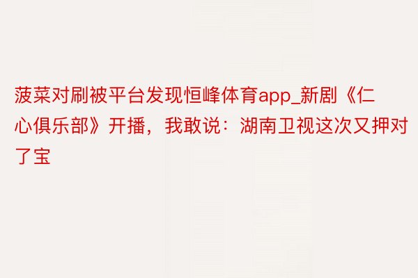 菠菜对刷被平台发现恒峰体育app_新剧《仁心俱乐部》开播,我敢说:湖南卫视这次又押对了宝