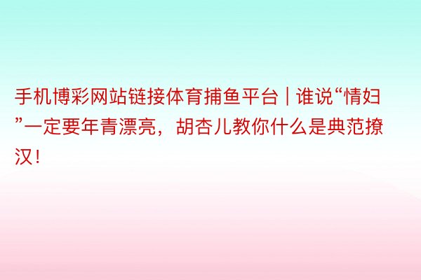 手机博彩网站链接体育捕鱼平台 | 谁说“情妇”一定要年青漂亮,胡杏儿教你什么是典范撩汉!