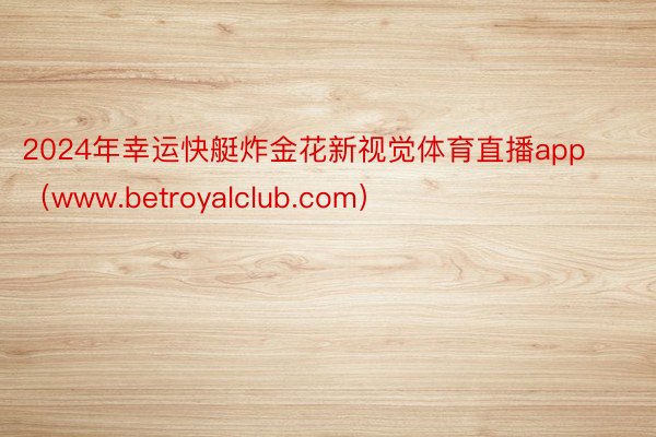 2024年幸运快艇炸金花新视觉体育直播app(www.betroyalclub.com)