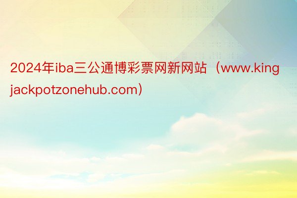 2024年iba三公通博彩票网新网站(www.kingjackpotzonehub.com)