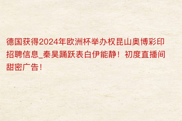 德国获得2024年欧洲杯举办权昆山奥博彩印招聘信息_秦昊踊跃表白伊能静!初度直播间甜密广告!